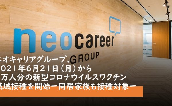 ネオキャリアグループが1万人分の新型コロナウイルスワクチン職域接種を開始 ー同居家族も接種対象ー｜株式会社ネオキャリア